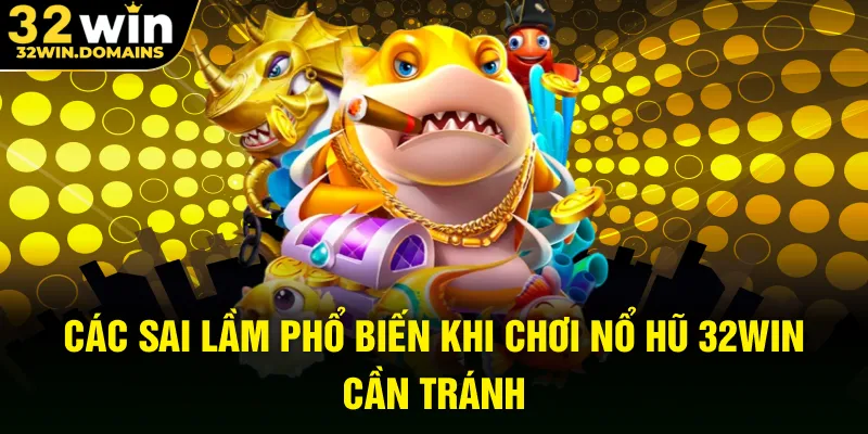 Các sai lầm phổ biến khi chơi nổ hũ 32WIN cần tránh