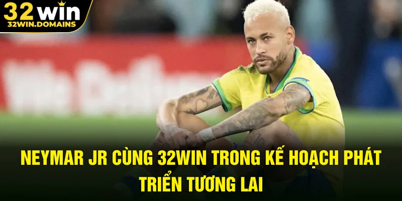 Neymar JR cùng 32WIN trong kế hoạch phát triển tương lai