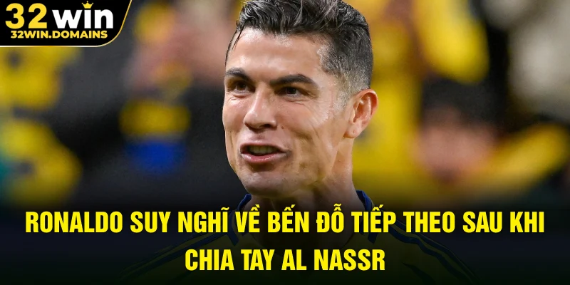 Ronaldo suy nghĩ về bến đỗ tiếp theo sau khi chia tay Al Nassr